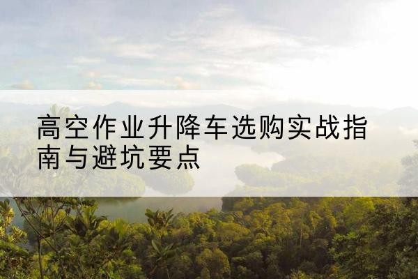 德保升降车怎么选-高空作业升降车选购实战指南与避坑要点