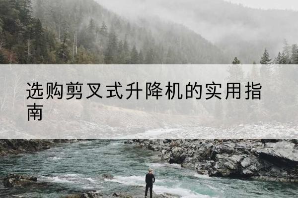 德保剪叉式升降机怎么选-选购剪叉式升降机的实用指南