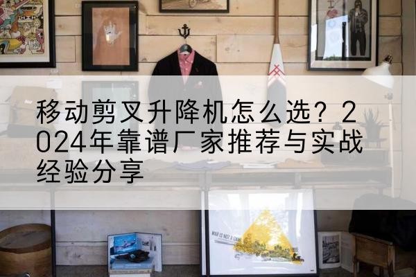 德保升降平台厂家推荐-移动剪叉升降机怎么选？2024年靠谱厂家推荐与实战经验分享