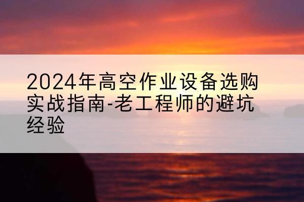 德保高空作业升降机厂家推荐-2024年高空作业设备选购实战指南-老工程师的避坑经验