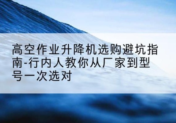 德保升降平台厂家-高空作业升降机选购避坑指南-行内人教你从厂家到型号一次选对