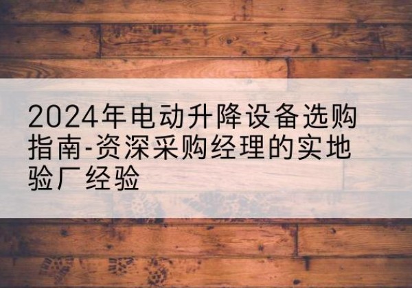 德保电动剪叉升降平台厂家-2024年电动升降设备选购指南-资深采购经理的实地验厂经验