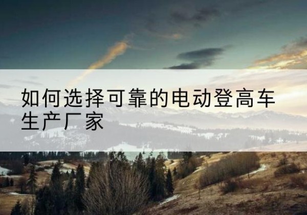 德保电动登高车厂家-如何选择可靠的电动登高车生产厂家