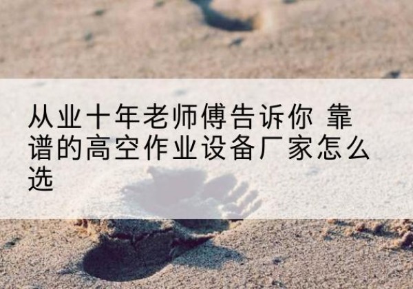 德保高空作业升降机厂家推荐-从业十年老师傅告诉你 靠谱的高空作业设备厂家怎么选