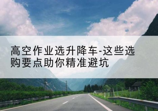 德保升降车厂家-高空作业选升降车-这些选购要点助你*避坑