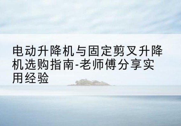 德保电动升降机怎么选-电动升降机与固定剪叉升降机选购指南-老师傅分享实用经验