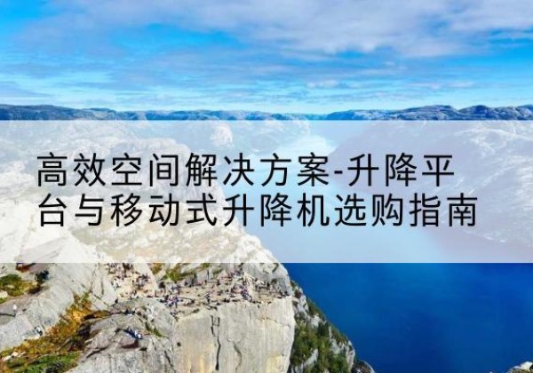 德保升降平台厂家-*空间解决方案-升降平台与移动式升降机选购指南
