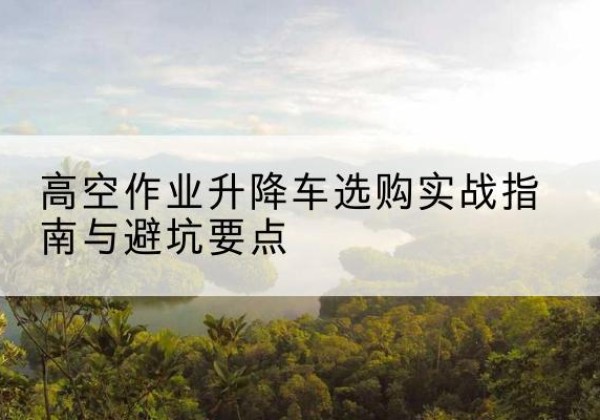 德保升降车怎么选-高空作业升降车选购实战指南与避坑要点