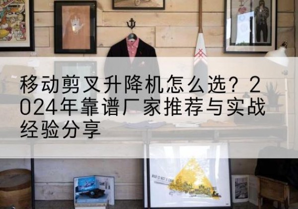 德保升降平台厂家推荐-移动剪叉升降机怎么选？2024年靠谱厂家推荐与实战经验分享