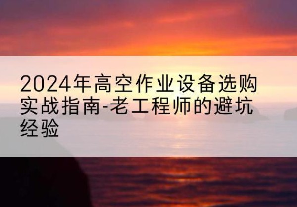 德保高空作业升降机厂家推荐-2024年高空作业设备选购实战指南-老工程师的避坑经验